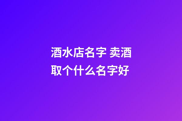 酒水店名字 卖酒取个什么名字好-第1张-店铺起名-玄机派